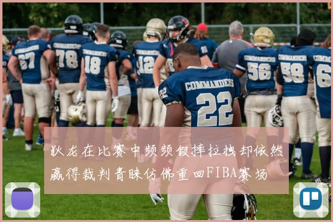 狄龙在比赛中频频假摔拉拽却依然赢得裁判青睐仿佛重回FIBA赛场