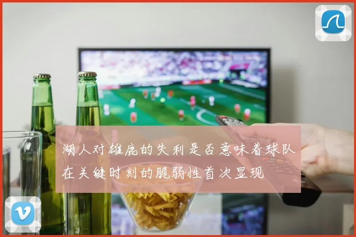 湖人对雄鹿的失利是否意味着球队在关键时刻的脆弱性首次显现