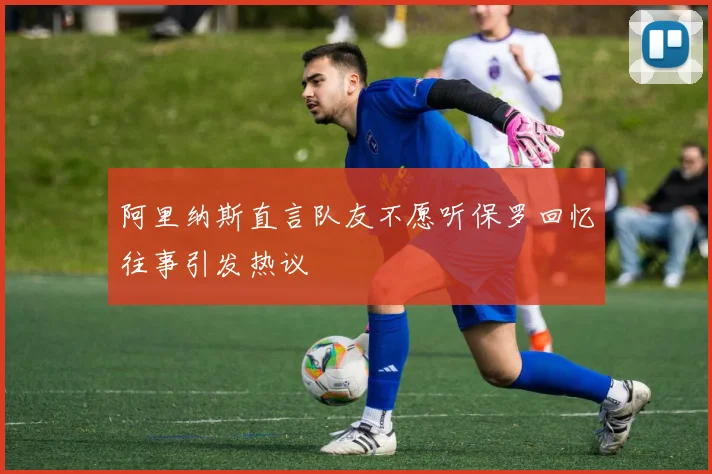 阿里纳斯直言队友不愿听保罗回忆往事引发热议