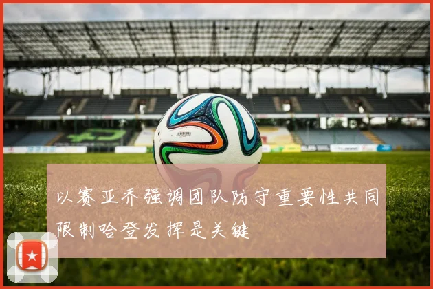 以赛亚乔强调团队防守重要性共同限制哈登发挥是关键