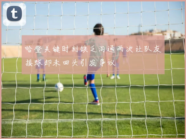 哈登关键时刻缺乏沟通两次让队友接球却未回头引发争议