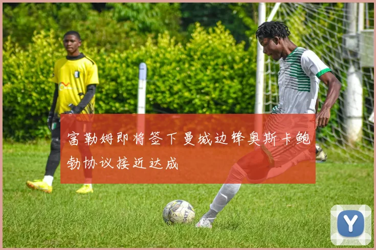 富勒姆即将签下曼城边锋奥斯卡鲍勃协议接近达成