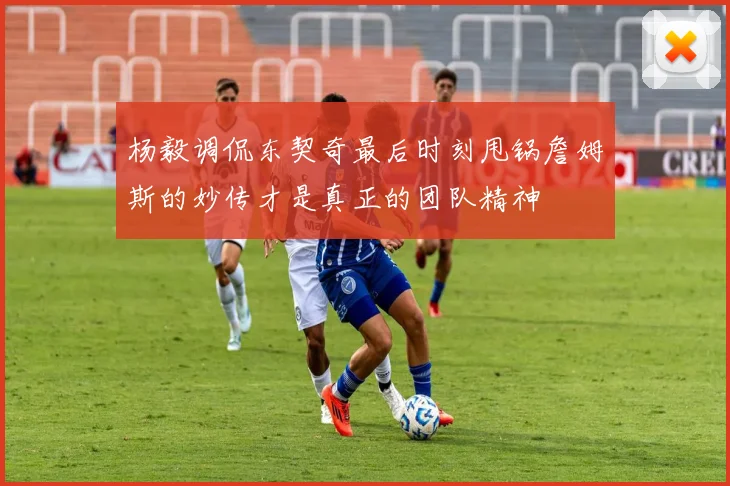杨毅调侃东契奇最后时刻甩锅詹姆斯的妙传才是真正的团队精神