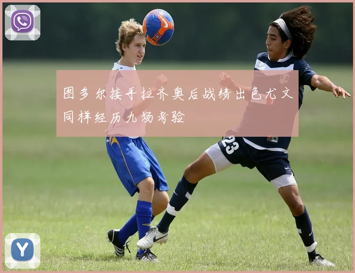 图多尔接手拉齐奥后战绩出色尤文同样经历九场考验