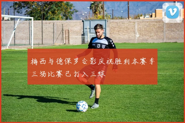 梅西与德保罗合影庆祝胜利本赛季三场比赛已打入三球