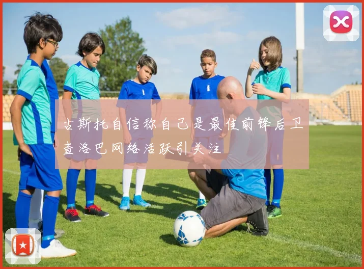 古斯托自信称自己是最佳前锋后卫查洛巴网络活跃引关注