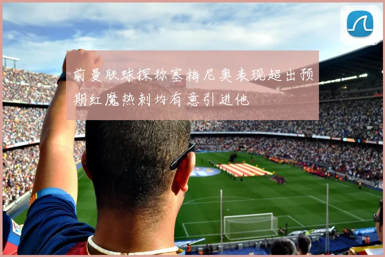 前曼联球探称塞梅尼奥表现超出预期红魔热刺均有意引进他