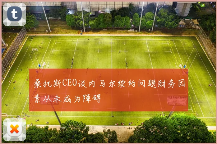 桑托斯CEO谈内马尔续约问题财务因素从未成为障碍
