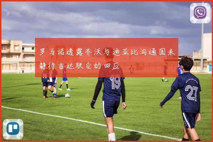 罗马诺透露齐沃与迪亚比沟通国米静待吉达联合的回应
