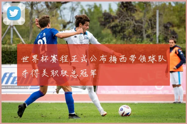 世界杯赛程正式公布梅西带领球队夺得美职联总冠军