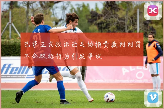巴萨正式投诉西足协指责裁判判罚不公双标行为引发争议