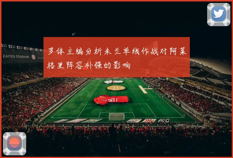 罗体主编分析米兰单线作战对阿莱格里阵容补强的影响