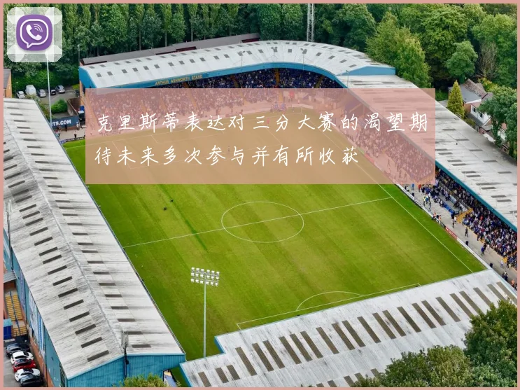 克里斯蒂表达对三分大赛的渴望期待未来多次参与并有所收获