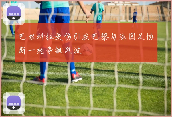 巴尔科拉受伤引发巴黎与法国足协新一轮争执风波