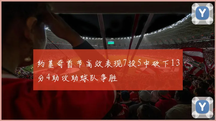 约基奇首节高效表现7投5中砍下13分4助攻助球队争胜