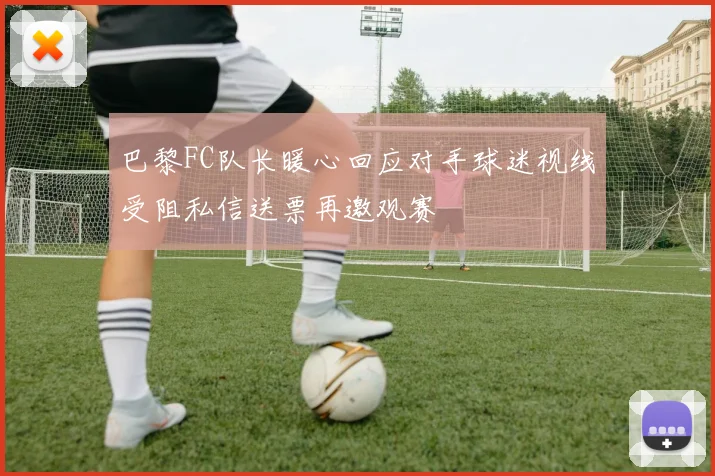 巴黎FC队长暖心回应对手球迷视线受阻私信送票再邀观赛