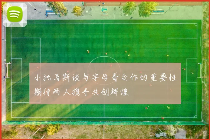 小托马斯谈与字母哥合作的重要性期待两人携手共创辉煌