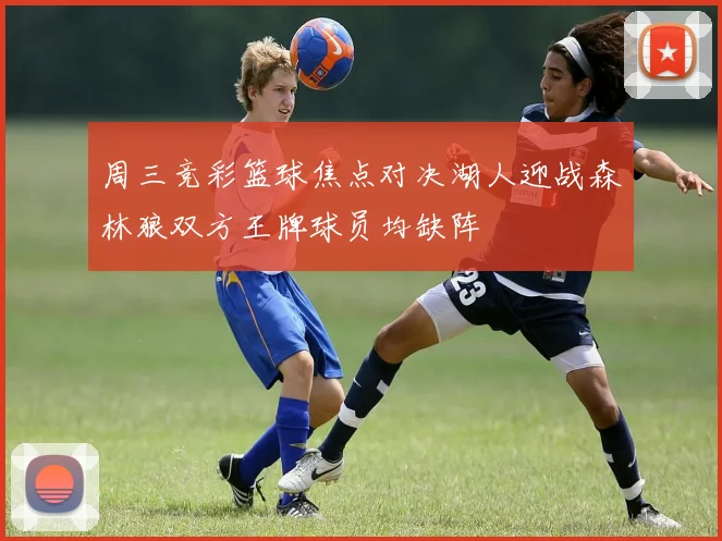 周三竞彩篮球焦点对决湖人迎战森林狼双方王牌球员均缺阵