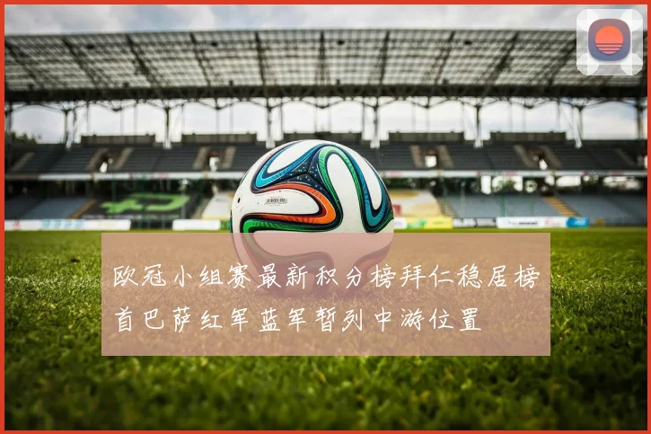 欧冠小组赛最新积分榜拜仁稳居榜首巴萨红军蓝军暂列中游位置
