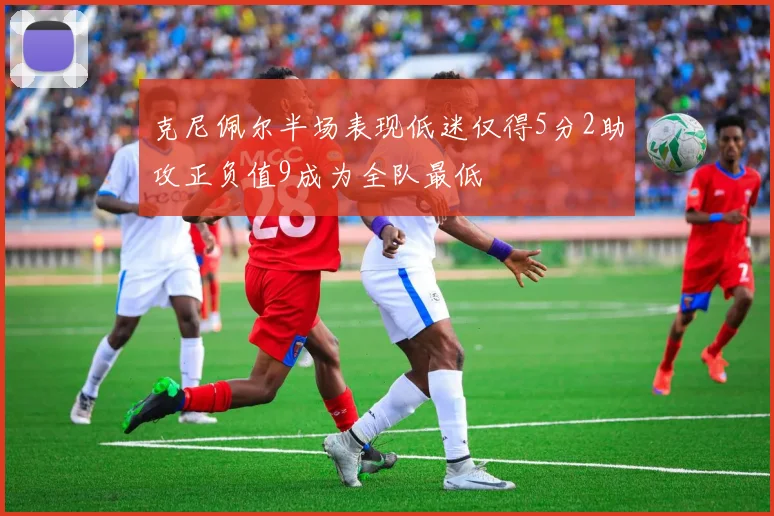 克尼佩尔半场表现低迷仅得5分2助攻正负值9成为全队最低
