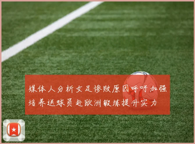 媒体人分析女足惨败原因呼吁加强培养送球员赴欧洲锻炼提升实力