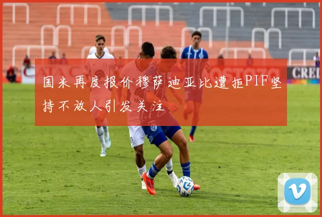 国米再度报价穆萨迪亚比遭拒PIF坚持不放人引发关注