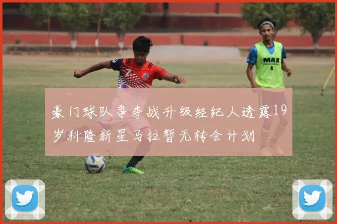 豪门球队争夺战升级经纪人透露19岁科隆新星马拉暂无转会计划