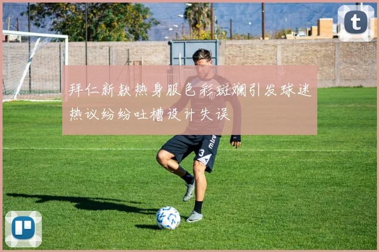 拜仁新款热身服色彩斑斓引发球迷热议纷纷吐槽设计失误