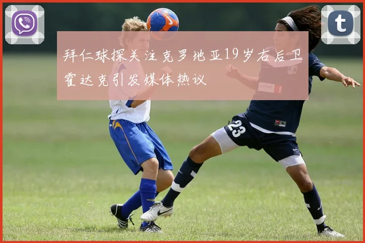 拜仁球探关注克罗地亚19岁右后卫霍达克引发媒体热议