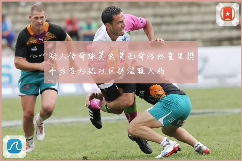 湖人传奇球员武贾西奇格林霍里携手为洛杉矶社区送温暖火鸡