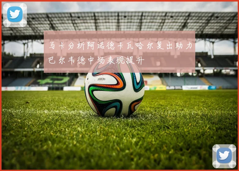 马卡分析阿诺德卡瓦哈尔复出助力巴尔韦德中场表现提升