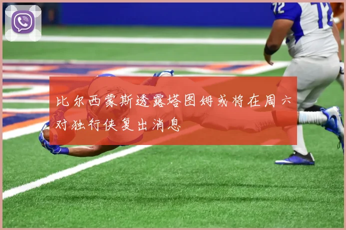 比尔西蒙斯透露塔图姆或将在周六对独行侠复出消息