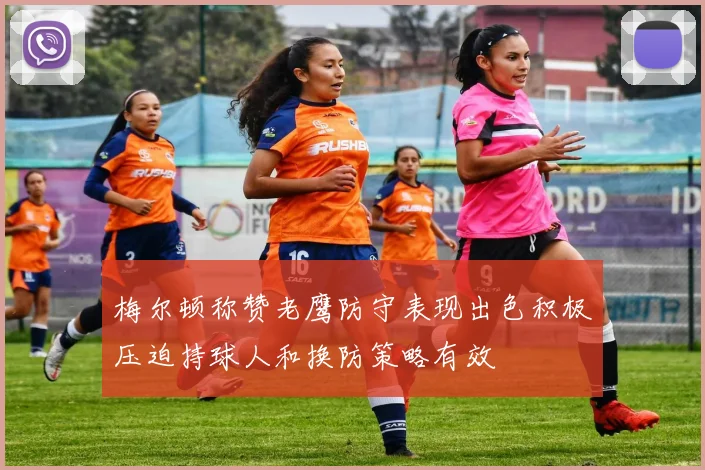 梅尔顿称赞老鹰防守表现出色积极压迫持球人和换防策略有效