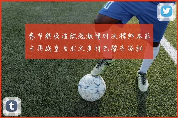 春节熬夜追欧冠激情对决穆帅本菲卡再战皇马尤文多特巴黎齐亮相