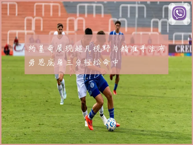 约基奇展现超凡视野与精准手法布劳恩底角三分轻松命中