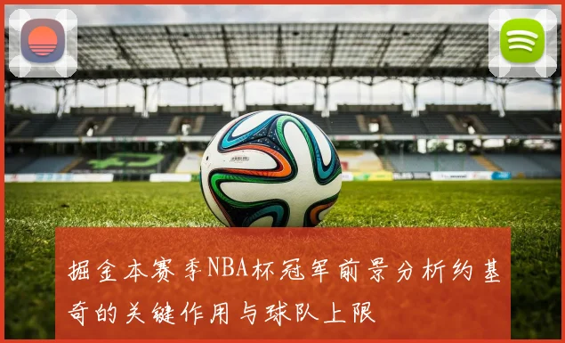 掘金本赛季NBA杯冠军前景分析约基奇的关键作用与球队上限