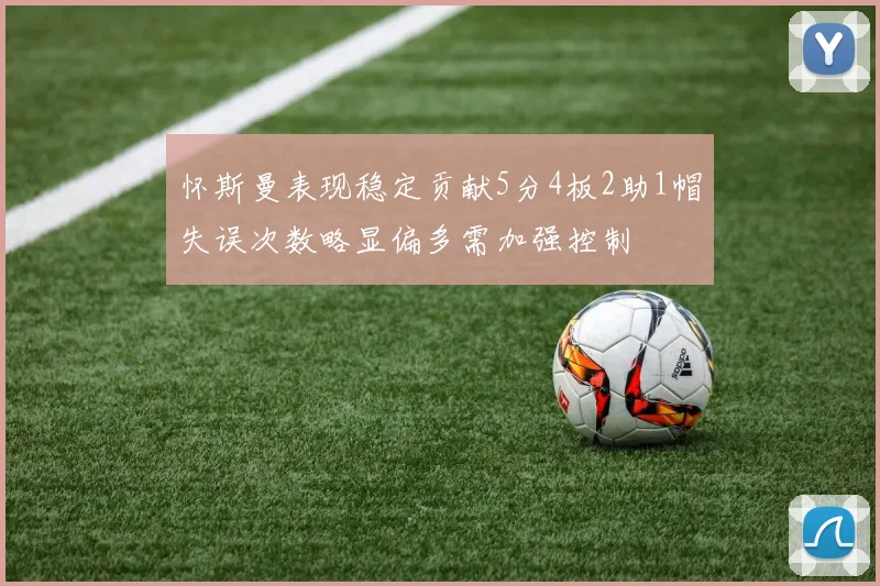 怀斯曼表现稳定贡献5分4板2助1帽失误次数略显偏多需加强控制