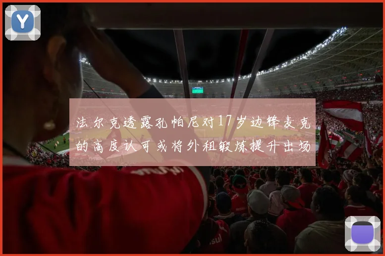 法尔克透露孔帕尼对17岁边锋麦克的高度认可或将外租锻炼提升出场机会