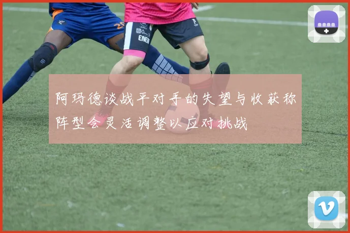 阿玛德谈战平对手的失望与收获称阵型会灵活调整以应对挑战