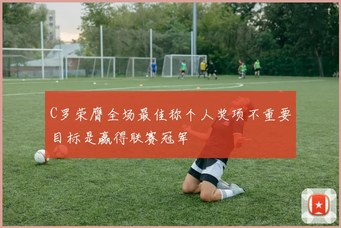 C罗荣膺全场最佳称个人奖项不重要目标是赢得联赛冠军