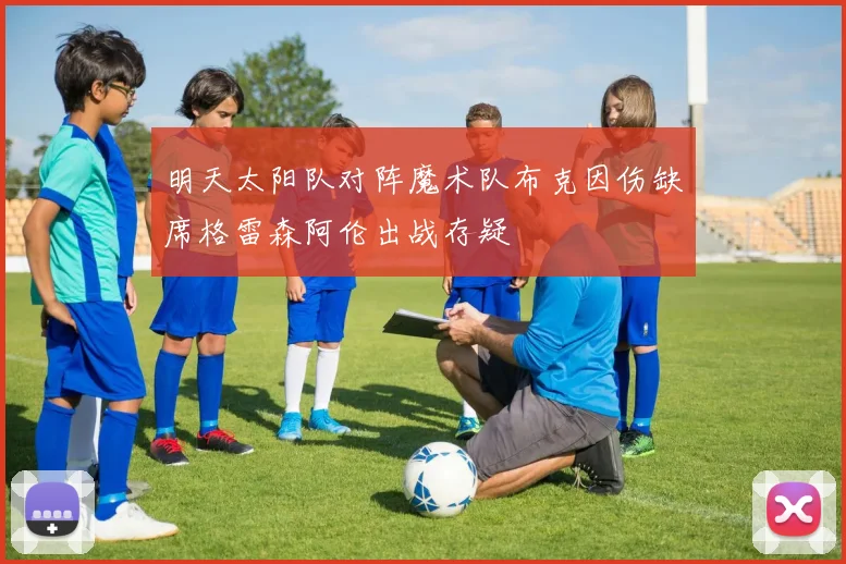 明天太阳队对阵魔术队布克因伤缺席格雷森阿伦出战存疑