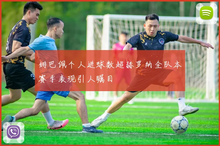 姆巴佩个人进球数超赫罗纳全队本赛季表现引人瞩目