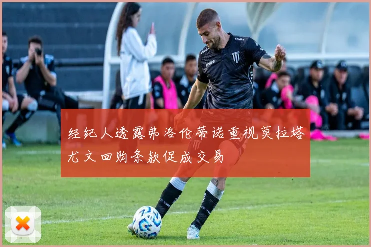 经纪人透露弗洛伦蒂诺重视莫拉塔尤文回购条款促成交易