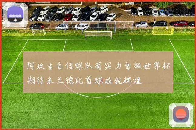 阿坎吉自信球队有实力晋级世界杯期待米兰德比首球成就辉煌