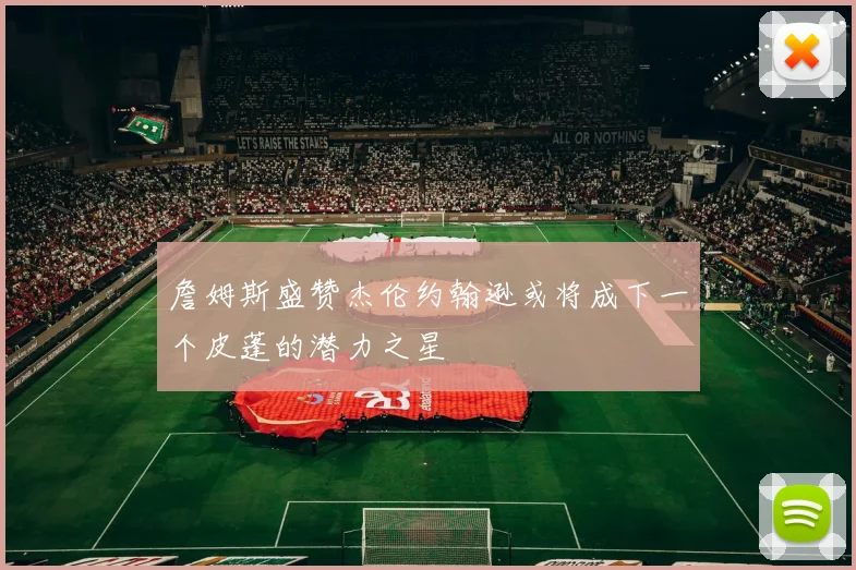 詹姆斯盛赞杰伦约翰逊或将成下一个皮蓬的潜力之星