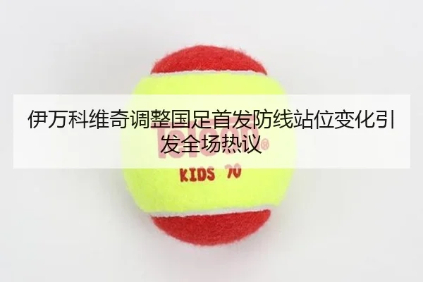 伊万科维奇调整国足首发防线站位变化引发全场热议 | KYgaming